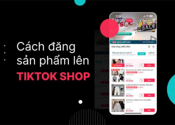 Hướng Dẫn Cách Đăng Sản Phẩm Lên TikTok Shop Chi Tiết Từ A Đến Z